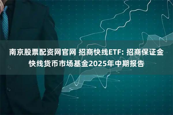 南京股票配资网官网 招商快线ETF: 招商保证金快线货币市场基金2025年中期报告