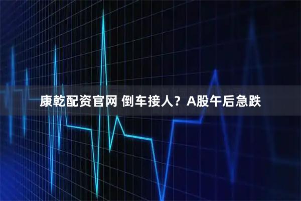 康乾配资官网 倒车接人？A股午后急跌