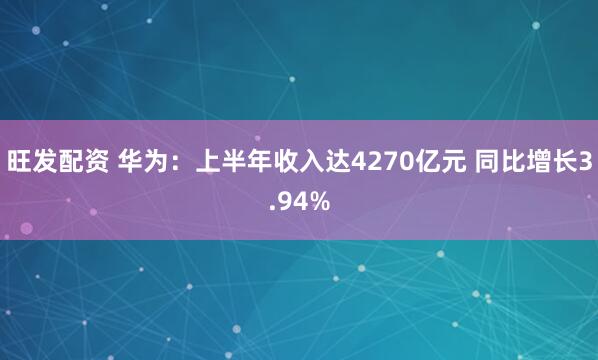 旺发配资 华为：上半年收入达4270亿元 同比增长3.94%