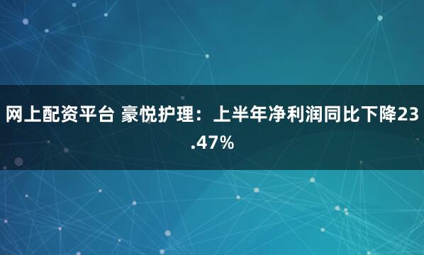 网上配资平台 豪悦护理：上半年净利润同比下降23.47%