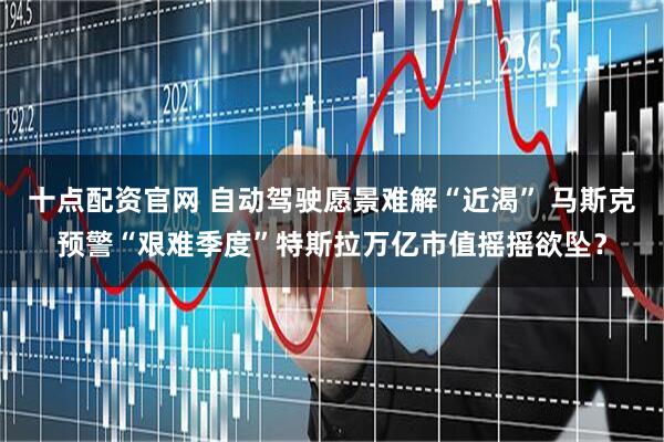 十点配资官网 自动驾驶愿景难解“近渴” 马斯克预警“艰难季度”特斯拉万亿市值摇摇欲坠？