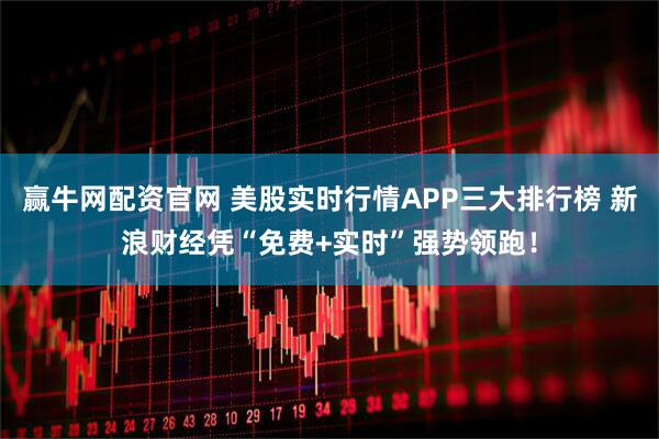 赢牛网配资官网 美股实时行情APP三大排行榜 新浪财经凭“免费+实时”强势领跑！