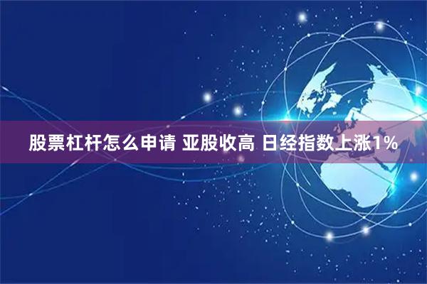 股票杠杆怎么申请 亚股收高 日经指数上涨1%