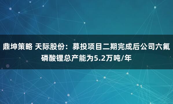 鼎坤策略 天际股份：募投项目二期完成后公司六氟磷酸锂总产能为5.2万吨/年
