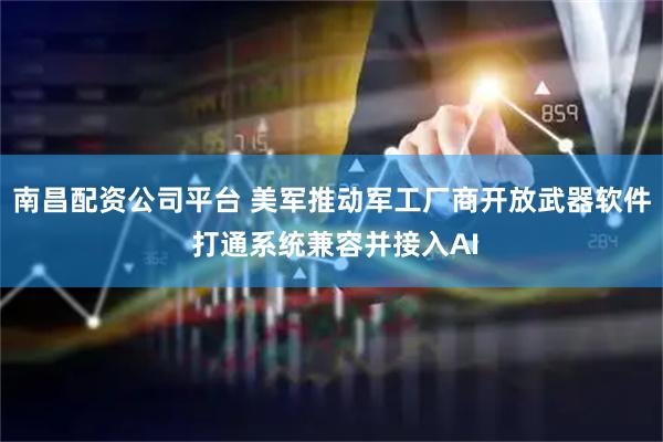 南昌配资公司平台 美军推动军工厂商开放武器软件 打通系统兼容并接入AI