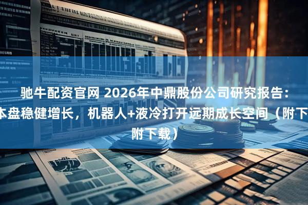 驰牛配资官网 2026年中鼎股份公司研究报告：基本盘稳健增长，机器人+液冷打开远期成长空间（附下载）