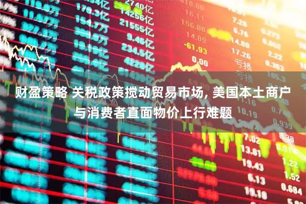 财盈策略 关税政策搅动贸易市场, 美国本土商户与消费者直面物价上行难题